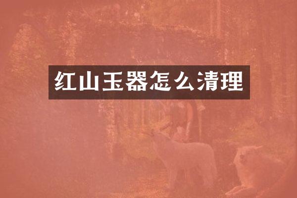 红山玉器怎么清理