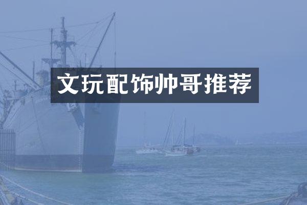 文玩配饰帅哥推荐