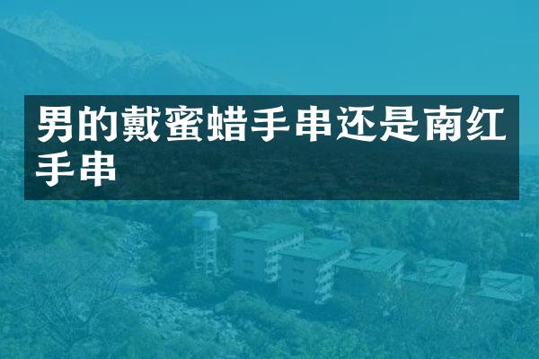男的戴蜜蜡手串还是南红手串