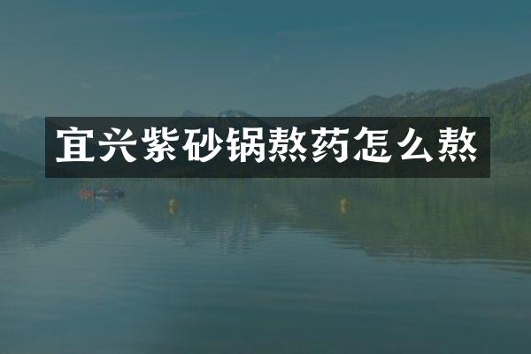 宜兴紫砂锅熬药怎么熬