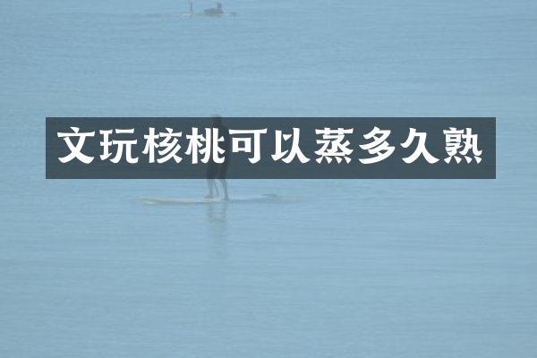 文玩核桃可以蒸多久熟