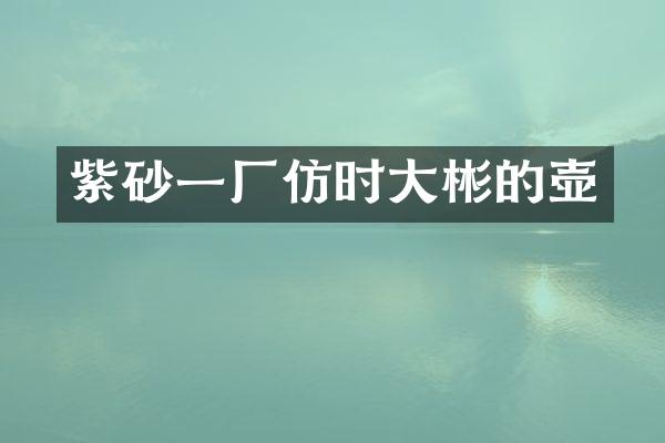 紫砂一厂仿时大彬的壶