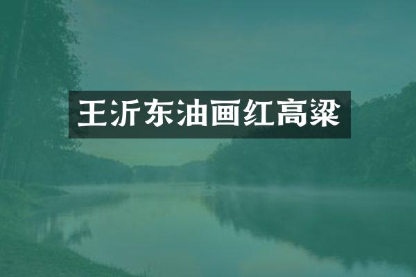 王沂东油画红高粱