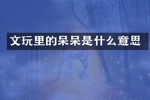 文玩里的呆呆是什么意思