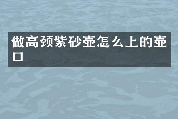 做高颈紫砂壶怎么上的壶口