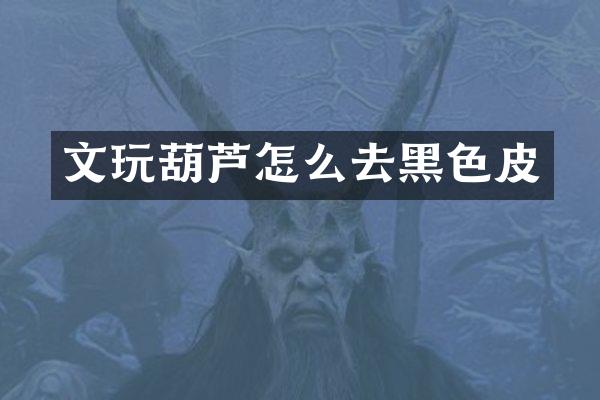 文玩葫芦怎么去黑色皮