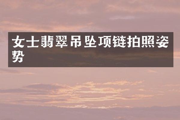 女士翡翠吊坠项链拍照姿势