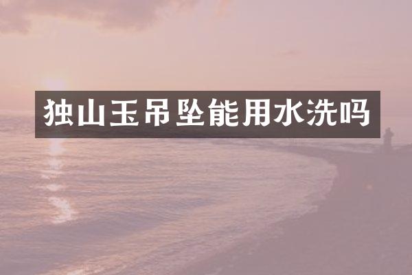 独山玉吊坠能用水洗吗