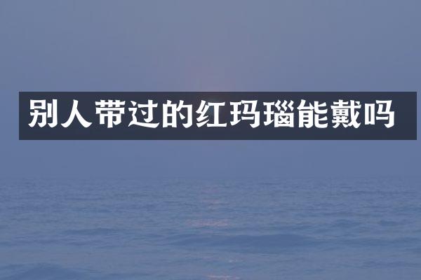 别人带过的红玛瑙能戴吗
