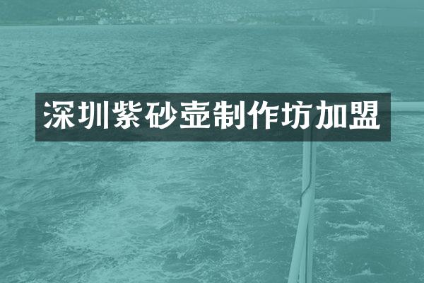 深圳紫砂壶制作坊加盟