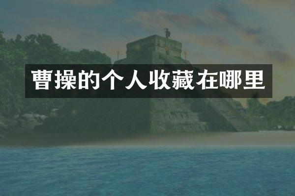 曹操的个人收藏在哪里