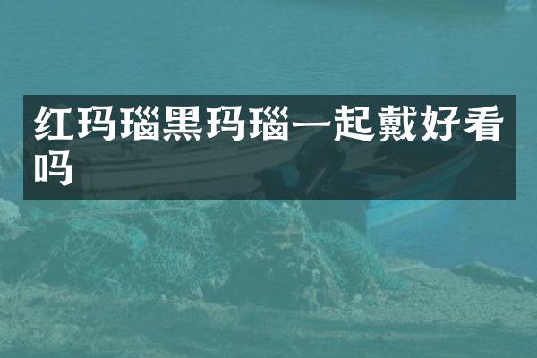 红玛瑙黑玛瑙一起戴好看吗
