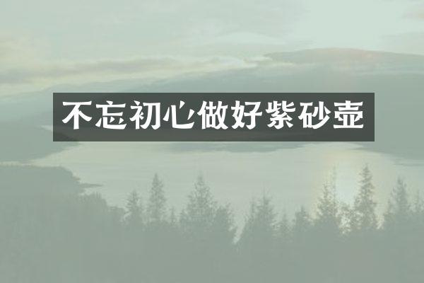 不忘初心做好紫砂壶