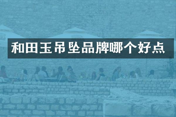 和田玉吊坠品牌哪个好点