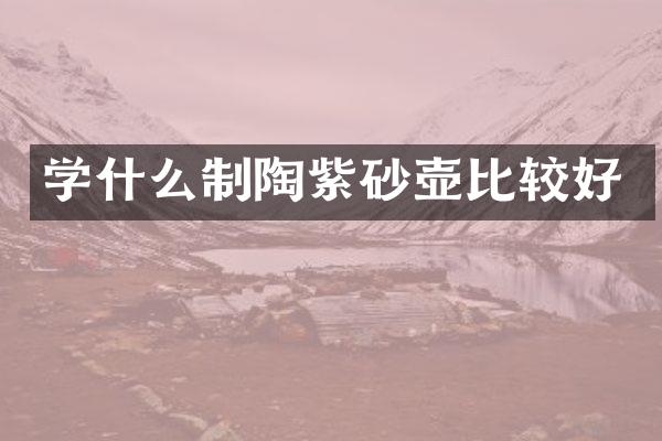 学什么制陶紫砂壶比较好