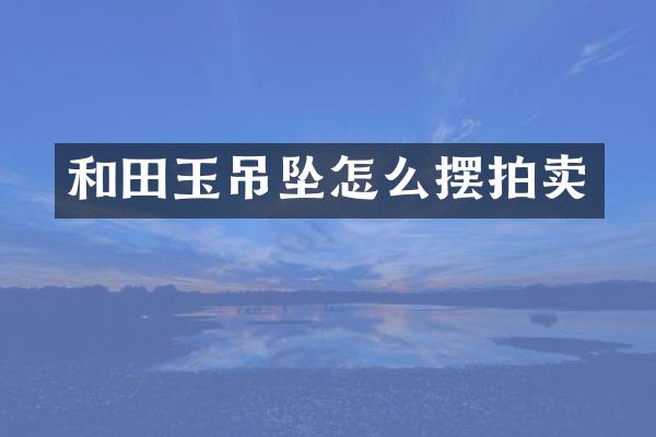 和田玉吊坠怎么摆拍卖