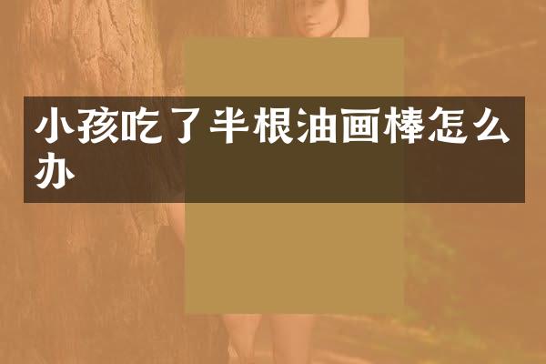 小孩吃了半根油画棒怎么办