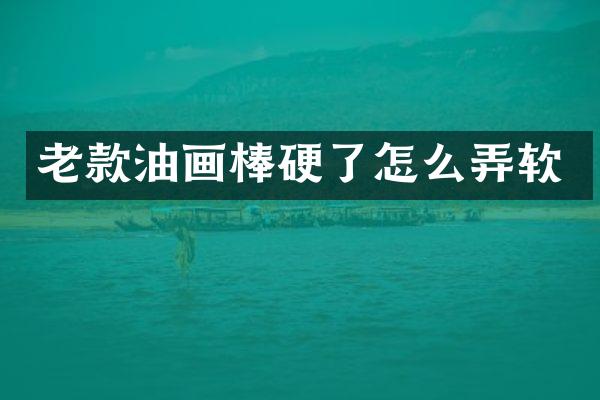 老款油画棒硬了怎么弄软
