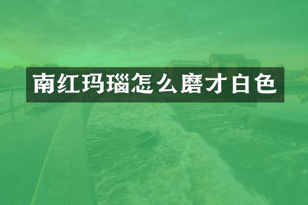 南红玛瑙怎么磨才白色