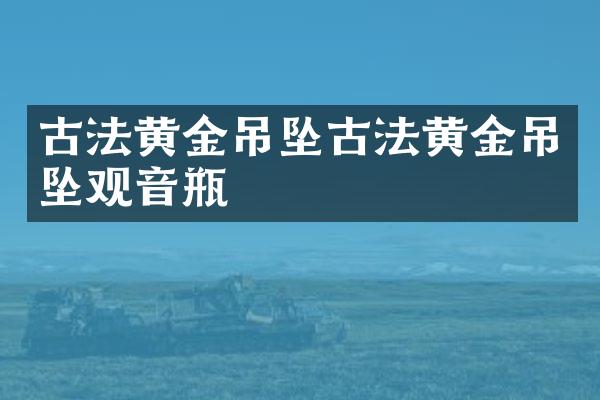 古法黄金吊坠古法黄金吊坠观音瓶
