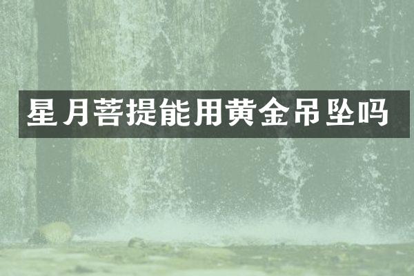 星月菩提能用黄金吊坠吗