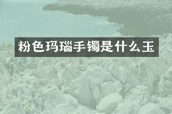 粉色玛瑙手镯是什么玉