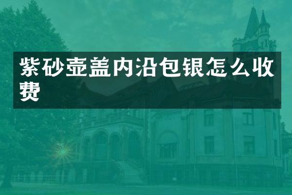 紫砂壶盖内沿包银怎么收费