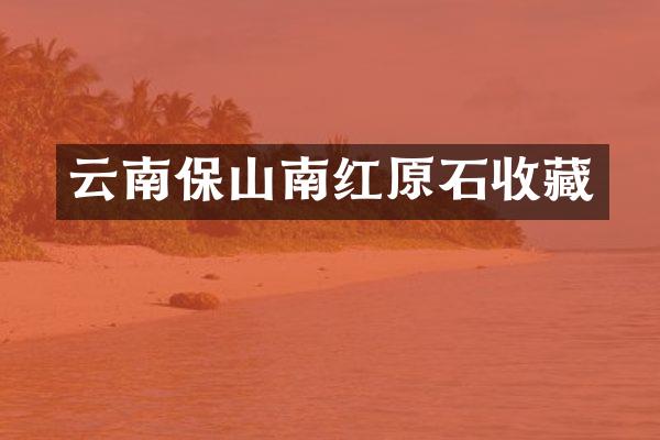 云南保山南红原石收藏