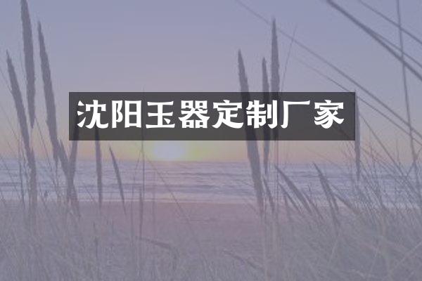 沈阳玉器定制厂家