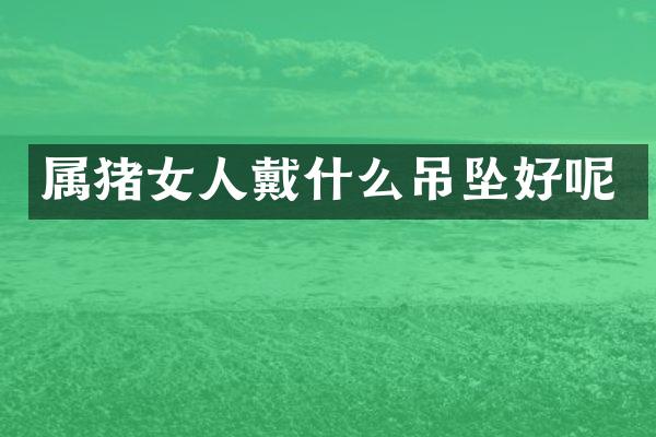 属猪女人戴什么吊坠好呢