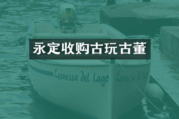 永定收购古玩古董