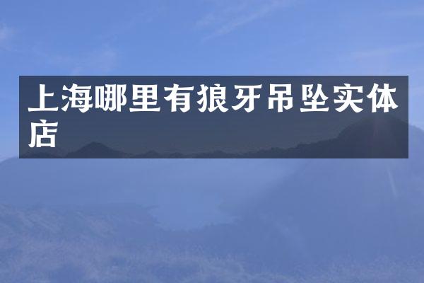 上海哪里有狼牙吊坠实体店