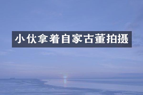 小伙拿着自家古董拍摄