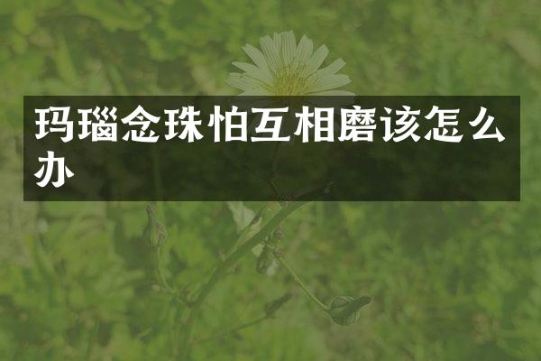 玛瑙念珠怕互相磨该怎么办