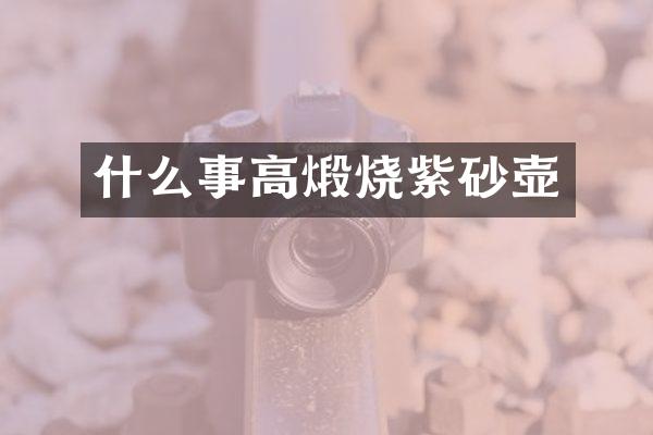 什么事高煅烧紫砂壶