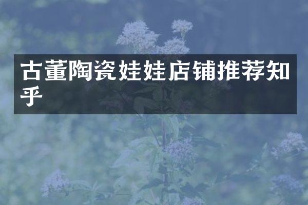 古董陶瓷娃娃店铺推荐知乎