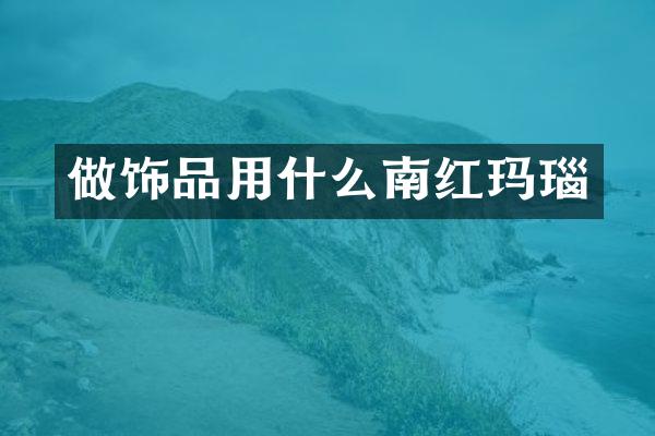 做饰品用什么南红玛瑙