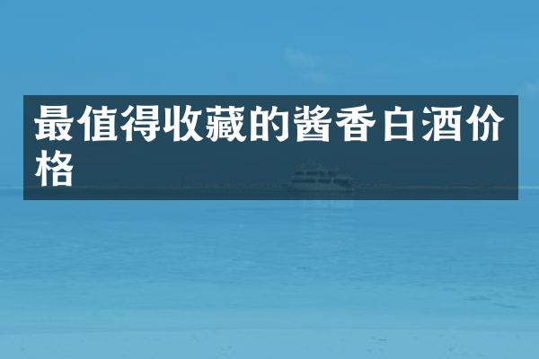 最值得收藏的酱香白酒价格