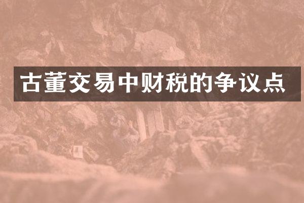 古董交易中财税的争议点