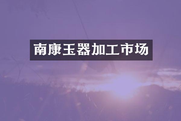 南康玉器加工市场