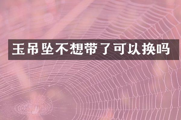 玉吊坠不想带了可以换吗