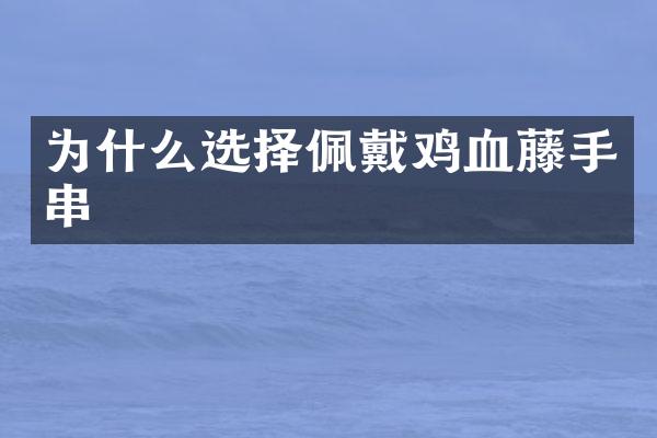 为什么选择佩戴鸡血藤手串