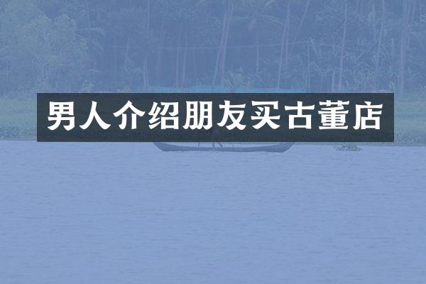 男人介绍朋友买古董店