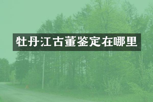 牡丹江古董鉴定在哪里