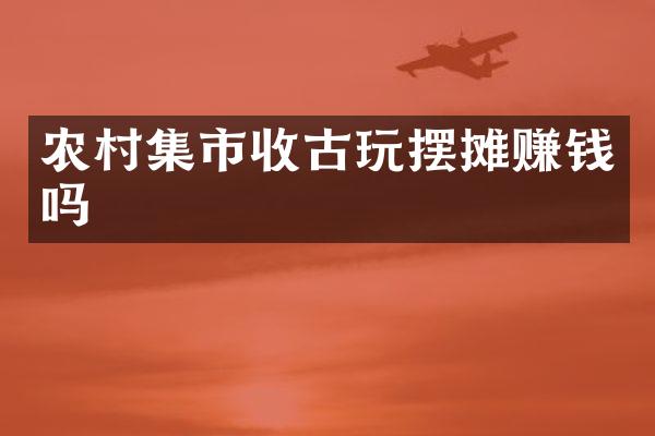 农村集市收古玩摆摊赚钱吗