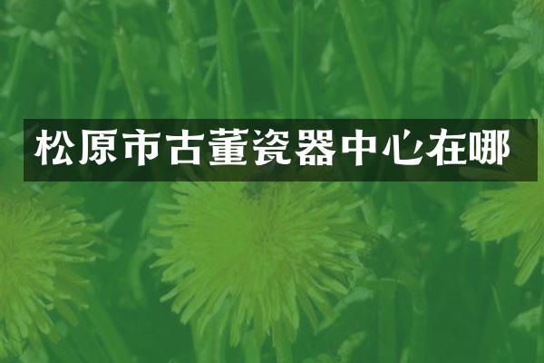 松原市古董瓷器中心在哪