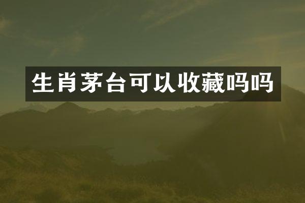 生肖茅台可以收藏吗吗