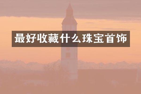 最好收藏什么珠宝首饰
