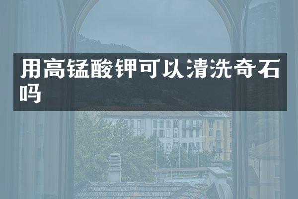 用高锰酸钾可以清洗奇石吗