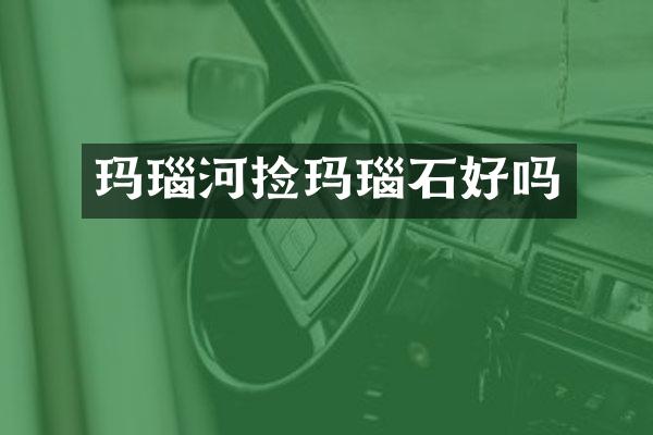 玛瑙河捡玛瑙石好吗